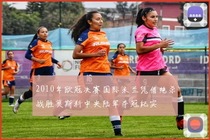 2010年欧冠决赛国际米兰凭借绝杀战胜莫斯科中央陆军夺冠纪实